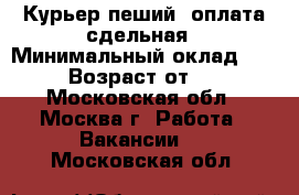 Курьер пеший, оплата сдельная › Минимальный оклад ­ 300 › Возраст от ­ 19 - Московская обл., Москва г. Работа » Вакансии   . Московская обл.